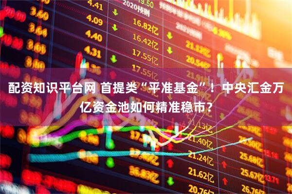 配资知识平台网 首提类“平准基金”！中央汇金万亿资金池如何精准稳市？