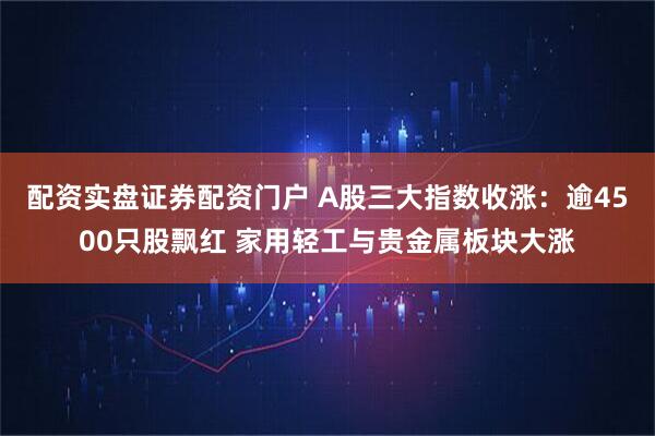 配资实盘证券配资门户 A股三大指数收涨：逾4500只股飘红 家用轻工与贵金属板块大涨