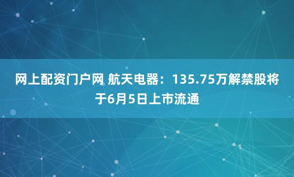 网上配资门户网 航天电器：135.75万解禁股将于6月5日上市流通
