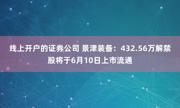 线上开户的证券公司 景津装备：432.56万解禁股将于6月10日上市流通