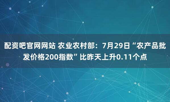 配资吧官网网站 农业农村部：7月29日“农产品批发价格200指数”比昨天上升0.11个点