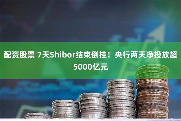 配资股票 7天Shibor结束倒挂！央行两天净投放超5000亿元