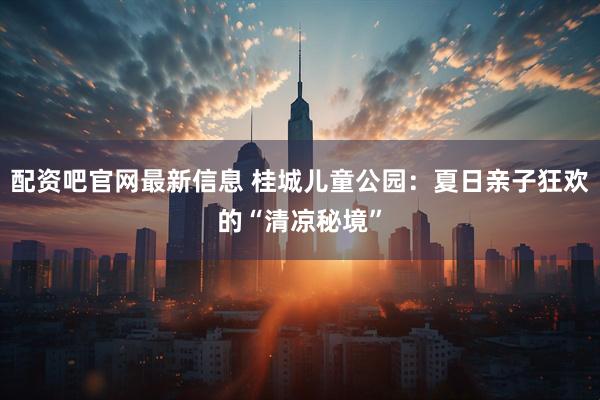 配资吧官网最新信息 桂城儿童公园：夏日亲子狂欢的“清凉秘境”