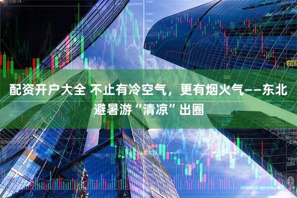 配资开户大全 不止有冷空气，更有烟火气——东北避暑游“清凉”出圈