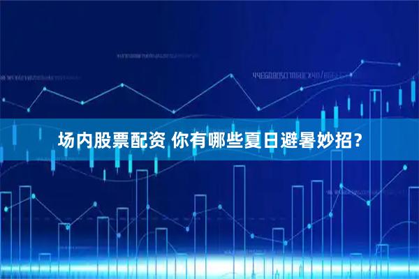 场内股票配资 你有哪些夏日避暑妙招？