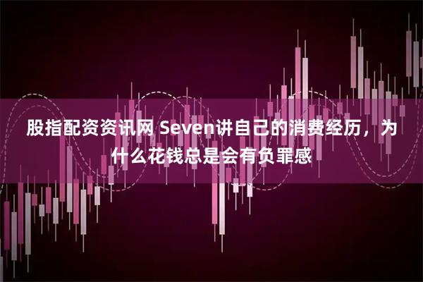 股指配资资讯网 Seven讲自己的消费经历，为什么花钱总是会有负罪感