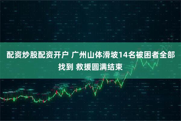 配资炒股配资开户 广州山体滑坡14名被困者全部找到 救援圆满结束