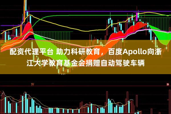配资代理平台 助力科研教育，百度Apollo向浙江大学教育基金会捐赠自动驾驶车辆