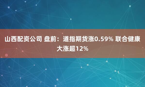 山西配资公司 盘前：道指期货涨0.59% 联合健康大涨超12%