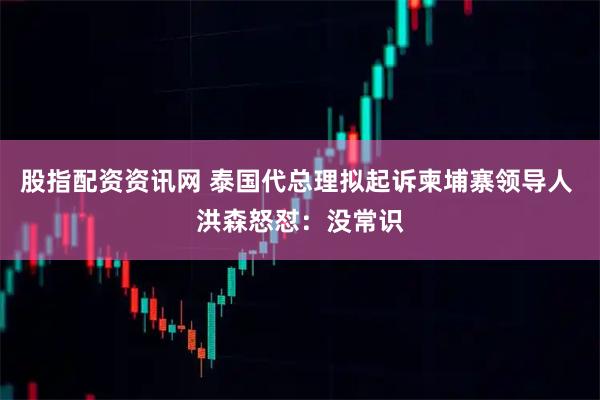 股指配资资讯网 泰国代总理拟起诉柬埔寨领导人 洪森怒怼：没常识