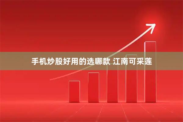 手机炒股好用的选哪款 江南可采莲