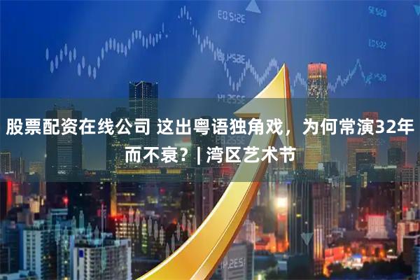 股票配资在线公司 这出粤语独角戏，为何常演32年而不衰？| 湾区艺术节