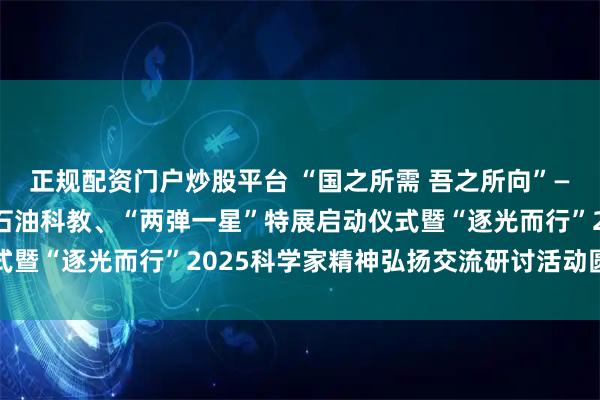 正规配资门户炒股平台 “国之所需 吾之所向”——曹本熹院士与共和国石油科教、“两弹一星”特展启动仪式暨“逐光而行”2025科学家精神弘扬交流研讨活动圆满举行
