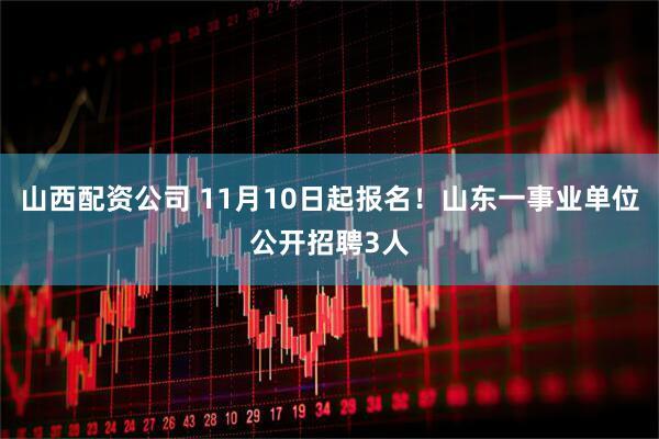 山西配资公司 11月10日起报名！山东一事业单位公开招聘3人