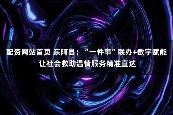 配资网站首页 东阿县：“一件事”联办+数字赋能 让社会救助温情服务精准直达