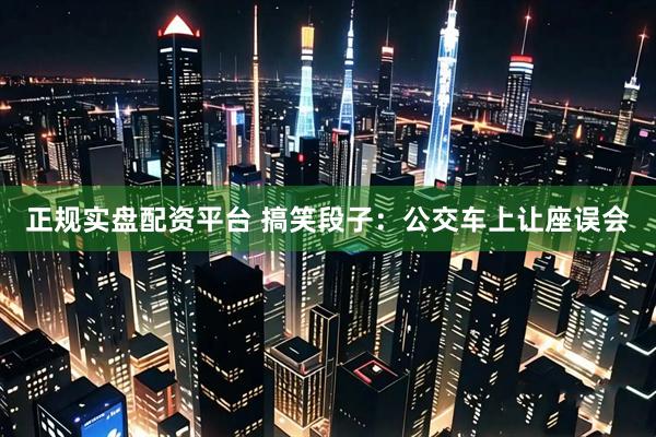 正规实盘配资平台 搞笑段子：公交车上让座误会