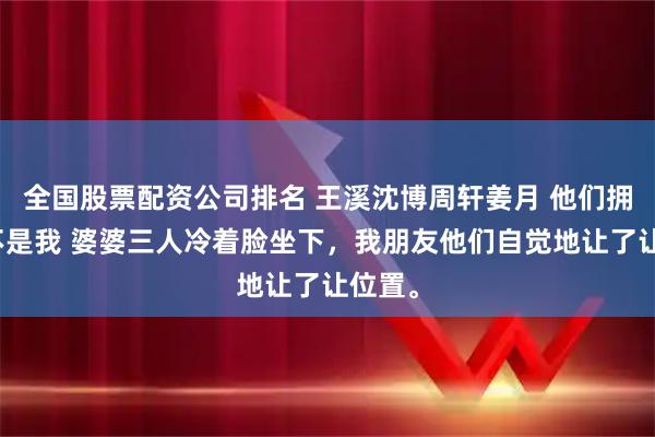 全国股票配资公司排名 王溪沈博周轩姜月 他们拥护的不是我 婆婆三人冷着脸坐下，我朋友他们自觉地让了让位置。