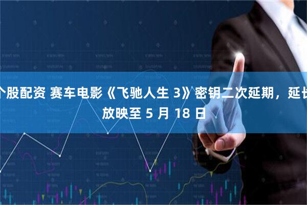 个股配资 赛车电影《飞驰人生 3》密钥二次延期，延长放映至 5 月 18 日