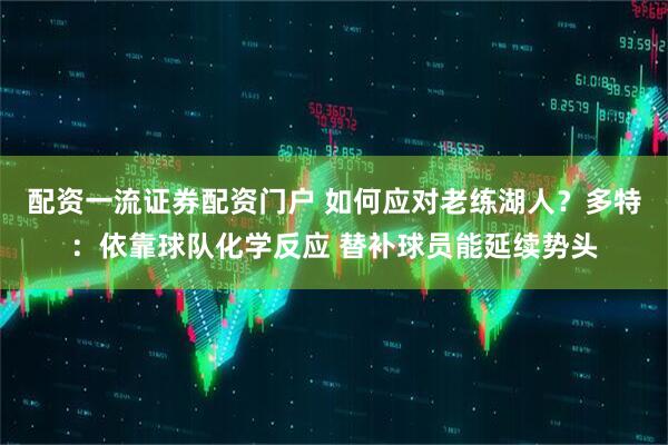 配资一流证券配资门户 如何应对老练湖人？多特：依靠球队化学反应 替补球员能延续势头
