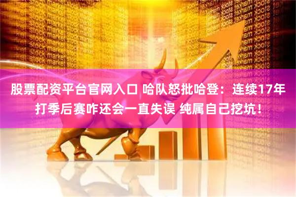 股票配资平台官网入口 哈队怒批哈登：连续17年打季后赛咋还会一直失误 纯属自己挖坑！