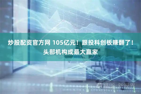 炒股配资官方网 105亿元!跟投科创板赚翻了!头部机构成最大赢家