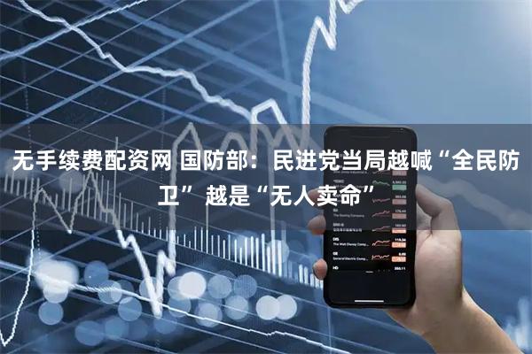 无手续费配资网 国防部：民进党当局越喊“全民防卫” 越是“无人卖命”
