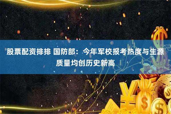 股票配资排排 国防部：今年军校报考热度与生源质量均创历史新高