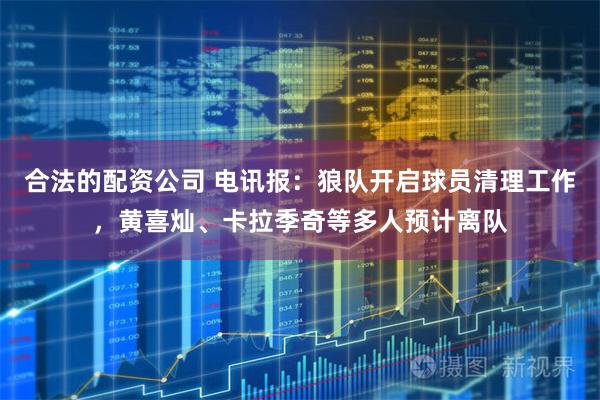 合法的配资公司 电讯报：狼队开启球员清理工作，黄喜灿、卡拉季奇等多人预计离队