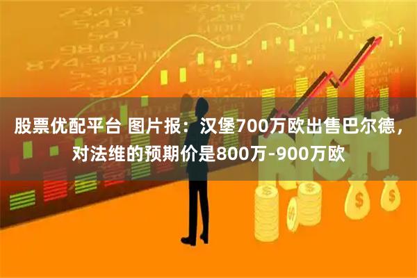 股票优配平台 图片报：汉堡700万欧出售巴尔德，对法维的预期价是800万-900万欧