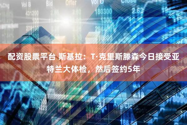 配资股票平台 斯基拉：T·克里斯滕森今日接受亚特兰大体检，然后签约5年