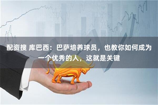 配资搜 库巴西:巴萨培养球员,也教你如何成为一个优秀的人,这就是关键