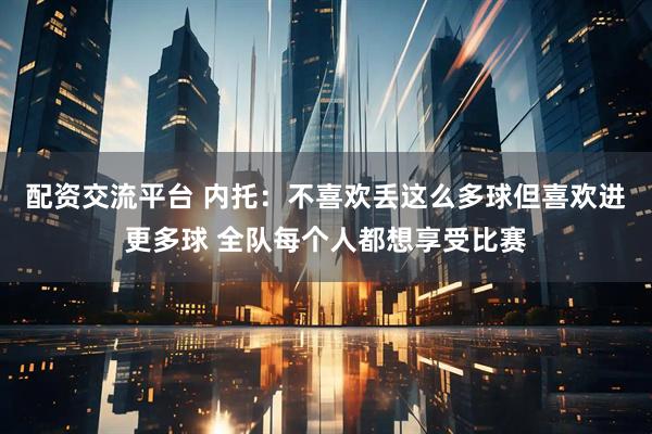 配资交流平台 内托：不喜欢丢这么多球但喜欢进更多球 全队每个人都想享受比赛